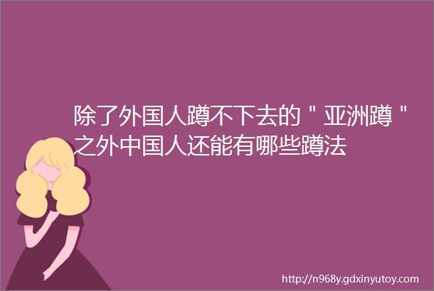 除了外国人蹲不下去的＂亚洲蹲＂之外中国人还能有哪些蹲法