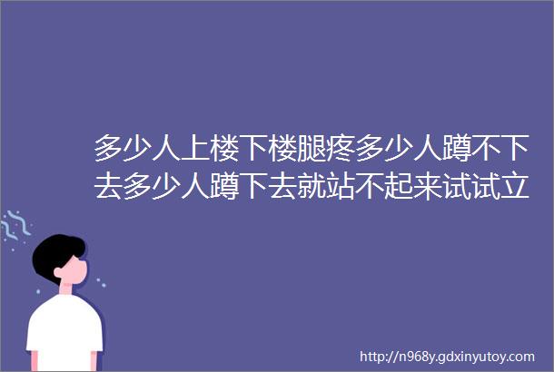 多少人上楼下楼腿疼多少人蹲不下去多少人蹲下去就站不起来试试立迈健给你惊喜关节的保护神